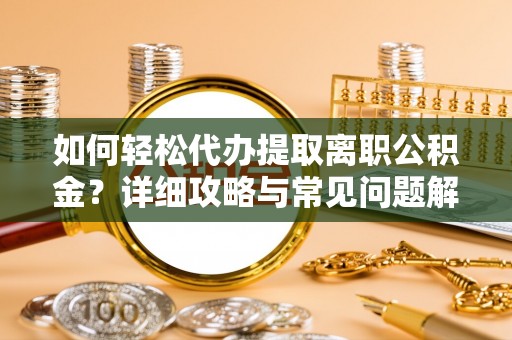 仁化如何轻松代办提取离职公积金？详细攻略与常见问题解析