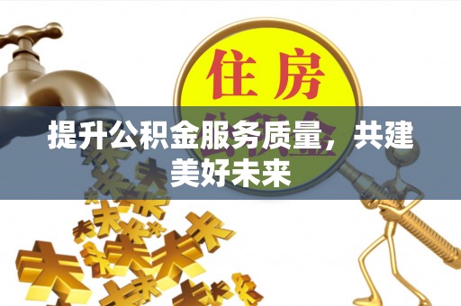 仁化提升公积金服务质量，共建美好未来