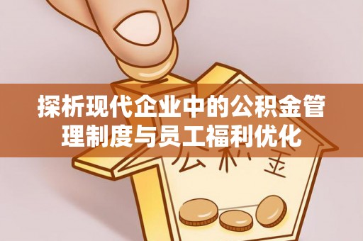 仁化探析现代企业中的公积金管理制度与员工福利优化
