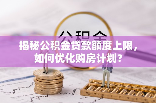仁化揭秘公积金贷款额度上限，如何优化购房计划？