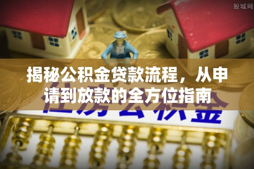 仁化揭秘公积金贷款流程，从申请到放款的全方位指南
