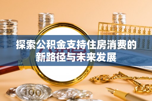 仁化探索公积金支持住房消费的新路径与未来发展