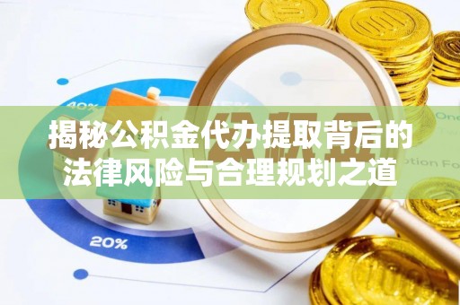 仁化揭秘公积金代办提取背后的法律风险与合理规划之道