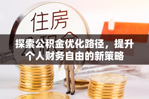 仁化探索公积金优化路径，提升个人财务自由的新策略