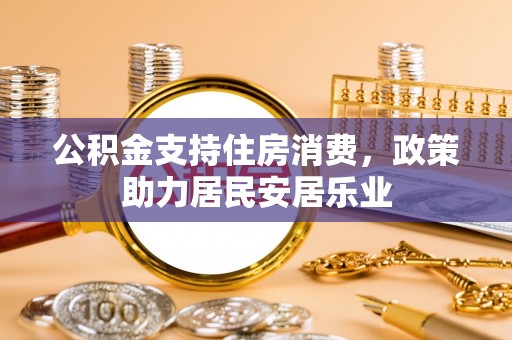 仁化公积金支持住房消费，政策助力居民安居乐业
