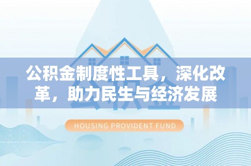 仁化公积金制度性工具，深化改革，助力民生与经济发展