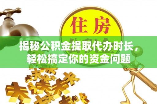 仁化揭秘公积金提取代办时长，轻松搞定你的资金问题