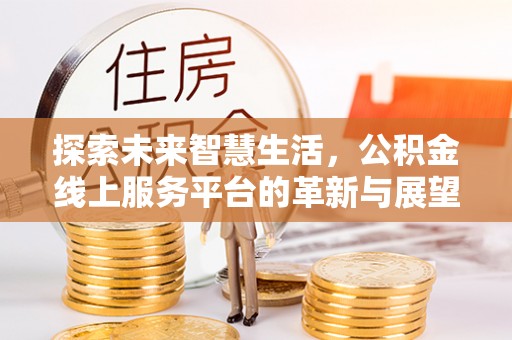 仁化探索未来智慧生活，公积金线上服务平台的革新与展望