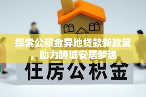 仁化探索公积金异地贷款新政策，助力跨城安居梦想