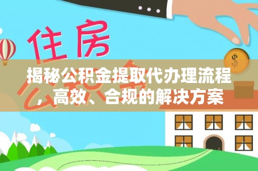 仁化揭秘公积金提取代办理流程，高效、合规的解决方案
