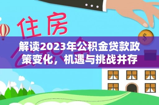 仁化解读2023年公积金贷款政策变化，机遇与挑战并存