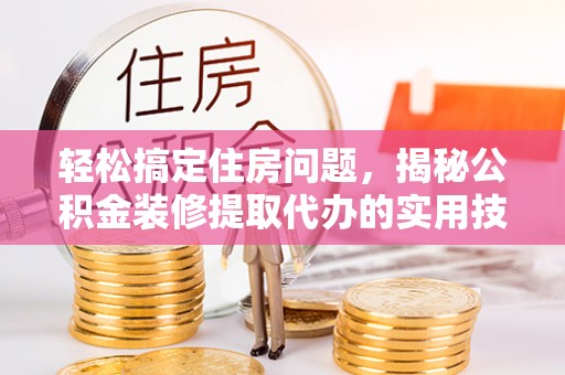 仁化轻松搞定住房问题，揭秘公积金装修提取代办的实用技巧