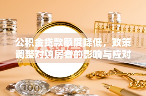 仁化公积金贷款额度降低，政策调整对购房者的影响与应对策略