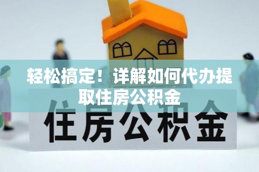 仁化轻松搞定！详解如何代办提取住房公积金