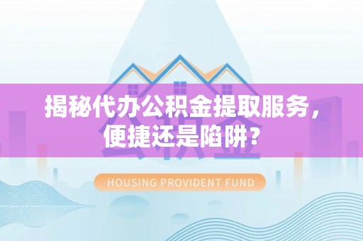 仁化揭秘代办公积金提取服务，便捷还是陷阱？
