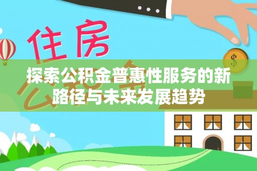 仁化探索公积金普惠性服务的新路径与未来发展趋势