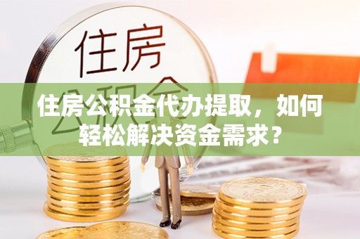 仁化住房公积金代办提取，如何轻松解决资金需求？