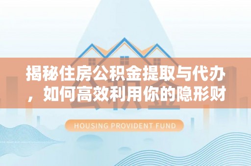 仁化揭秘住房公积金提取与代办，如何高效利用你的隐形财富？