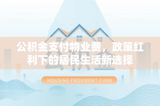 仁化公积金支付物业费，政策红利下的居民生活新选择