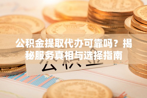 仁化公积金提取代办可靠吗？揭秘服务真相与选择指南