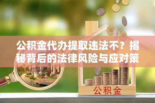 仁化公积金代办提取违法不？揭秘背后的法律风险与应对策略