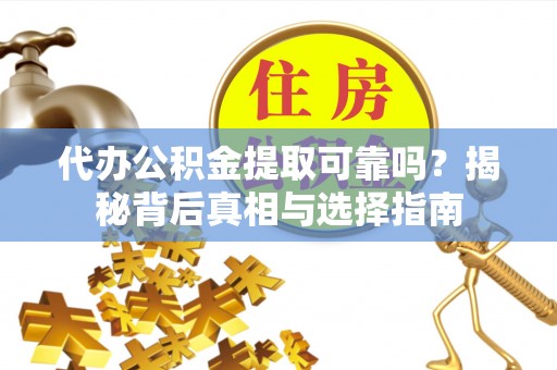 仁化代办公积金提取可靠吗？揭秘背后真相与选择指南