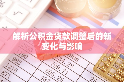 仁化解析公积金贷款调整后的新变化与影响