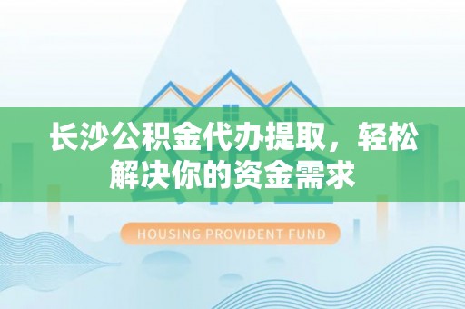 仁化长沙公积金代办提取，轻松解决你的资金需求