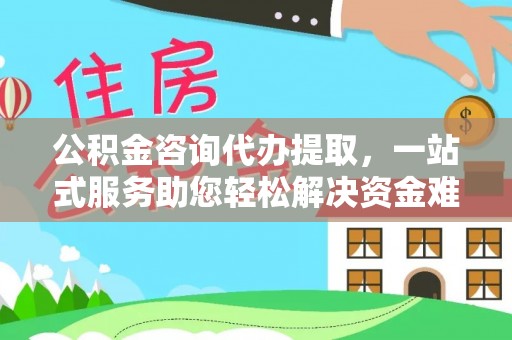 仁化公积金咨询代办提取，一站式服务助您轻松解决资金难题