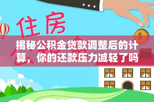 仁化揭秘公积金贷款调整后的计算，你的还款压力减轻了吗？