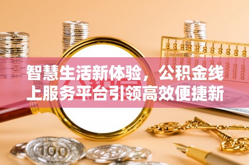 仁化智慧生活新体验，公积金线上服务平台引领高效便捷新时代