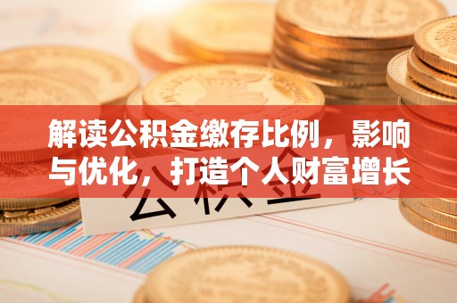 仁化解读公积金缴存比例，影响与优化，打造个人财富增长新引擎