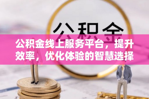 仁化公积金线上服务平台，提升效率，优化体验的智慧选择