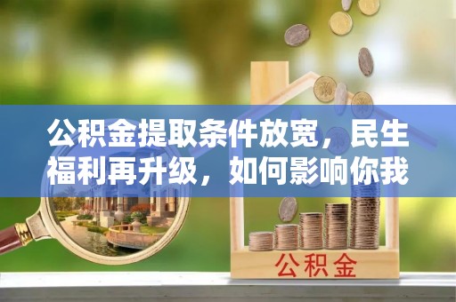 仁化公积金提取条件放宽，民生福利再升级，如何影响你我生活？