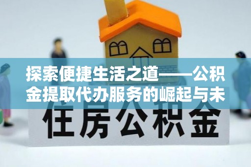 仁化探索便捷生活之道——公积金提取代办服务的崛起与未来