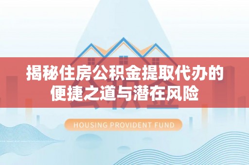仁化揭秘住房公积金提取代办的便捷之道与潜在风险