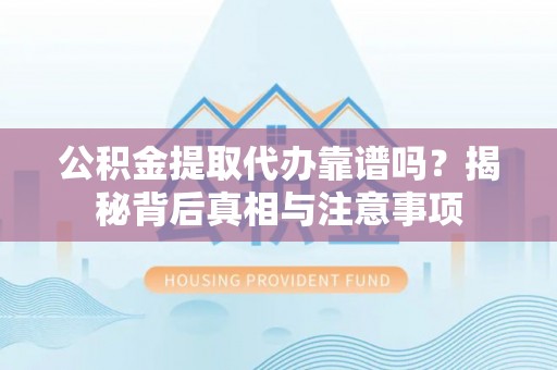 仁化公积金提取代办靠谱吗？揭秘背后真相与注意事项