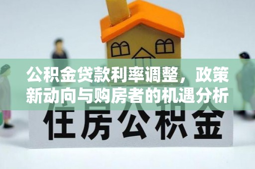 仁化公积金贷款利率调整，政策新动向与购房者的机遇分析