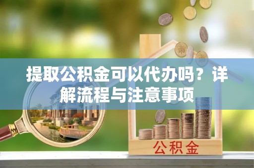 仁化提取公积金可以代办吗？详解流程与注意事项