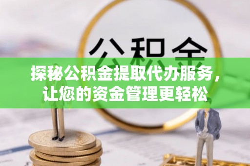仁化探秘公积金提取代办服务，让您的资金管理更轻松