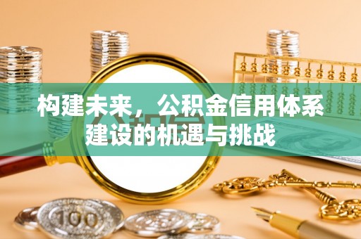 仁化构建未来，公积金信用体系建设的机遇与挑战