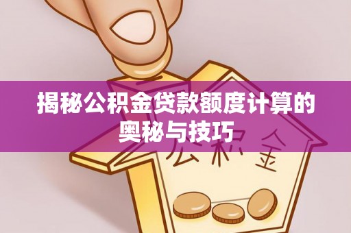 仁化揭秘公积金贷款额度计算的奥秘与技巧