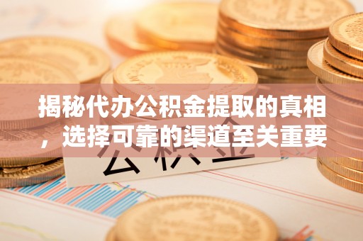 仁化揭秘代办公积金提取的真相，选择可靠的渠道至关重要