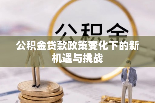 仁化公积金贷款政策变化下的新机遇与挑战