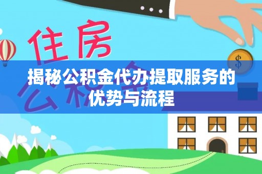仁化揭秘公积金代办提取服务的优势与流程