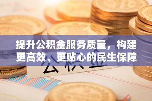 仁化提升公积金服务质量，构建更高效、更贴心的民生保障体系