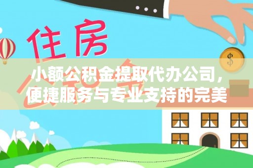 仁化小额公积金提取代办公司，便捷服务与专业支持的完美结合