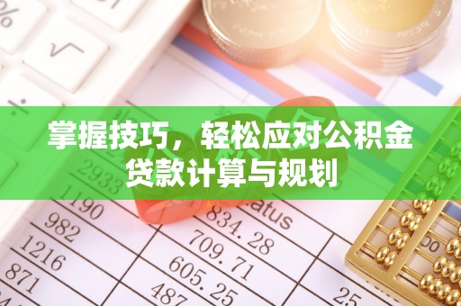 仁化掌握技巧，轻松应对公积金贷款计算与规划
