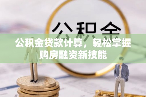 仁化公积金贷款计算，轻松掌握购房融资新技能
