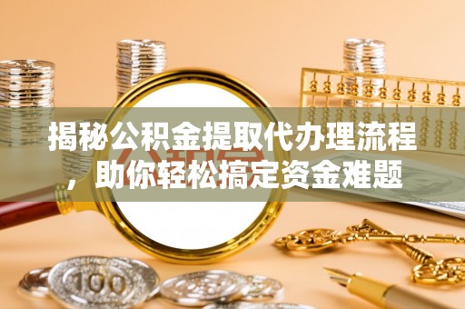 仁化揭秘公积金提取代办理流程，助你轻松搞定资金难题